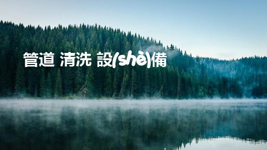 管道 清洗 設(shè)備解放河道！提升城市環(huán)境質(zhì)量的創(chuàng)新方案